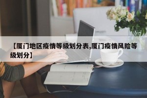 【厦门地区疫情等级划分表,厦门疫情风险等级划分】
