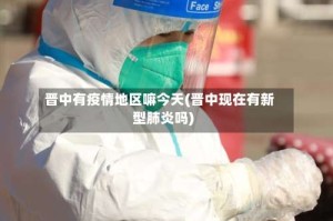 晋中有疫情地区嘛今天(晋中现在有新型肺炎吗)