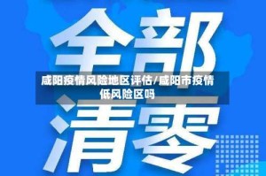 咸阳疫情风险地区评估/咸阳市疫情低风险区吗