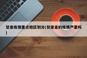 甘肃疫情重点地区划分(甘肃省的疫情严重吗)