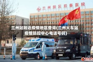 兰州站附近疫情地区查询(兰州火车站疫情防控中心电话号码)