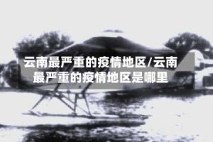 云南最严重的疫情地区/云南最严重的疫情地区是哪里