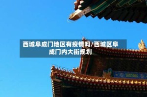 西城阜成门地区有疫情吗/西城区阜成门内大街规划