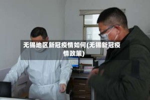 无锡地区新冠疫情如何(无锡新冠疫情政策)