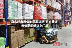 京东超市疫情地区发货吗(京东快递疫情期间送货上门吗)