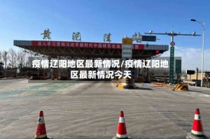 疫情辽阳地区最新情况/疫情辽阳地区最新情况今天