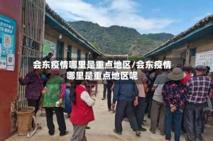 会东疫情哪里是重点地区/会东疫情哪里是重点地区呢
