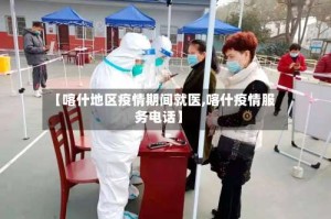 【喀什地区疫情期间就医,喀什疫情服务电话】