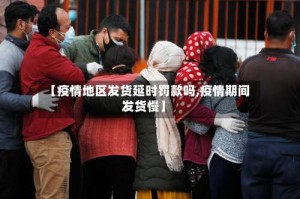 【疫情地区发货延时罚款吗,疫情期间发货慢】