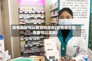 疫情地区可以卖货吗现在(疫情地区的东西可以买吗)