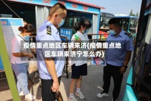 疫情重点地区车辆来济(疫情重点地区车辆来济宁怎么办)