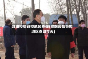 濮阳疫情管控地区查询(濮阳疫情管控地区查询今天)