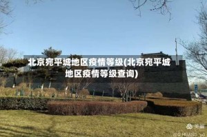 北京宛平城地区疫情等级(北京宛平城地区疫情等级查询)