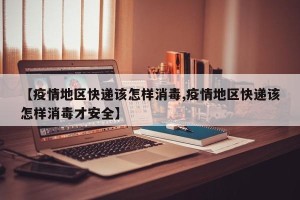 【疫情地区快递该怎样消毒,疫情地区快递该怎样消毒才安全】