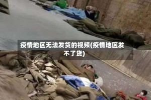 疫情地区无法发货的视频(疫情地区发不了货)