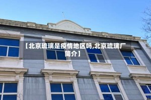 【北京琉璃是疫情地区吗,北京琉璃厂简介】