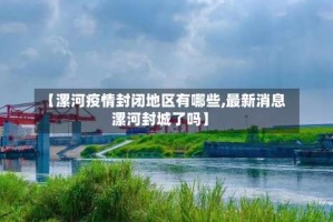 【漯河疫情封闭地区有哪些,最新消息漯河封城了吗】