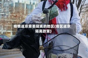 疫情返京需要隔离的地区(疫区返京隔离政策)