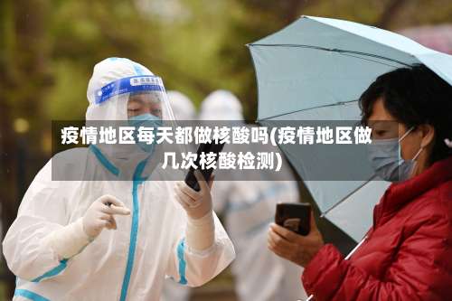 疫情地区每天都做核酸吗(疫情地区做几次核酸检测)-第2张图片