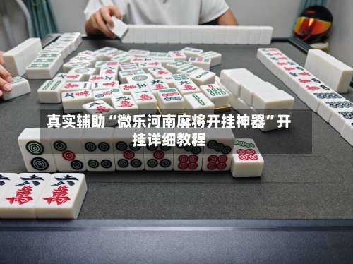 真实辅助“微乐河南麻将开挂神器”开挂详细教程-第1张图片