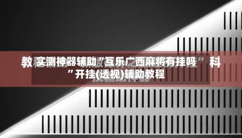 实测神器辅助“互乐广西麻将有挂吗”开挂(透视)辅助教程-第2张图片