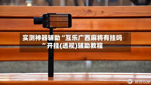 实测神器辅助“互乐广西麻将有挂吗”开挂(透视)辅助教程-第1张图片