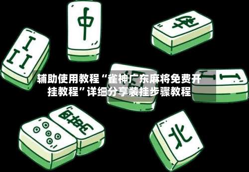 辅助使用教程“雀神广东麻将免费开挂教程”详细分享装挂步骤教程-第2张图片