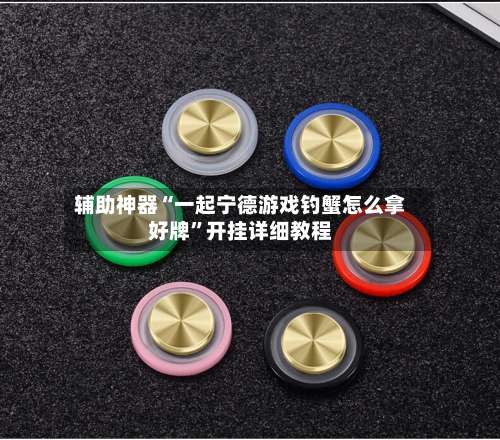 辅助神器“一起宁德游戏钓蟹怎么拿好牌	”开挂详细教程-第2张图片