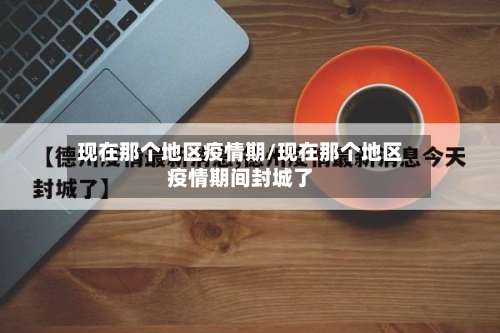 现在那个地区疫情期/现在那个地区疫情期间封城了-第2张图片