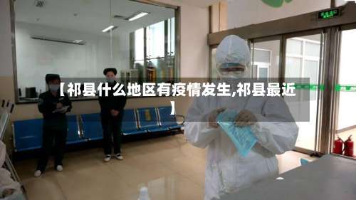 【祁县什么地区有疫情发生,祁县最近】-第2张图片