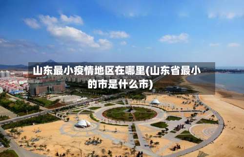 山东最小疫情地区在哪里(山东省最小的市是什么市)-第1张图片