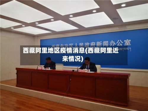 西藏阿里地区疫情消息(西藏阿里近来情况)-第3张图片