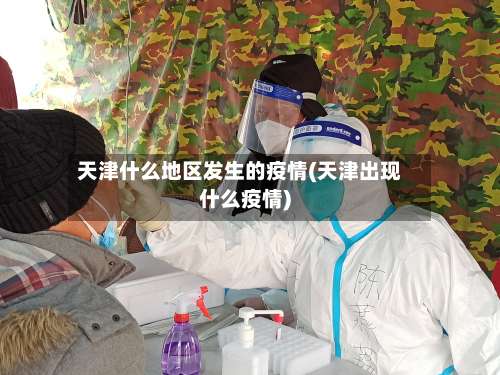 天津什么地区发生的疫情(天津出现什么疫情)-第1张图片