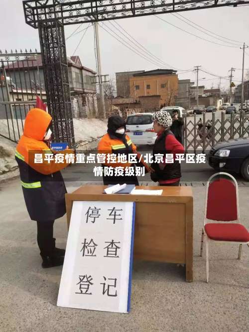 昌平疫情重点管控地区/北京昌平区疫情防疫级别-第1张图片