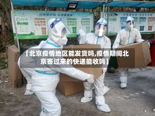【北京疫情地区能发货吗,疫情期间北京寄过来的快递能收吗】-第1张图片