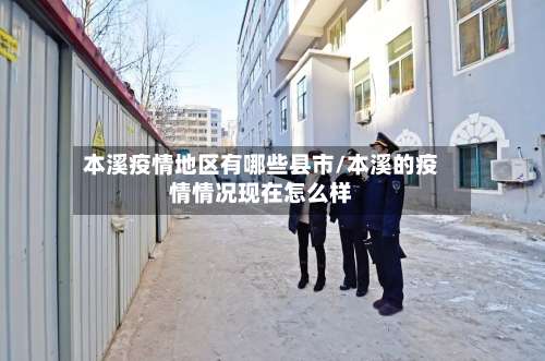 本溪疫情地区有哪些县市/本溪的疫情情况现在怎么样-第1张图片