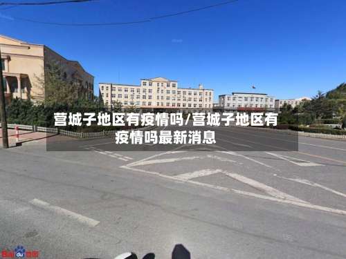 营城子地区有疫情吗/营城子地区有疫情吗最新消息-第2张图片