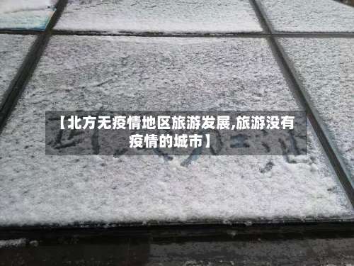 【北方无疫情地区旅游发展,旅游没有疫情的城市】-第3张图片