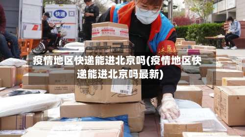 疫情地区快递能进北京吗(疫情地区快递能进北京吗最新)-第1张图片
