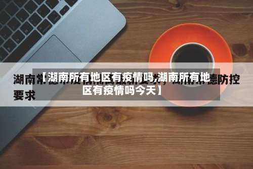 【湖南所有地区有疫情吗,湖南所有地区有疫情吗今天】-第1张图片