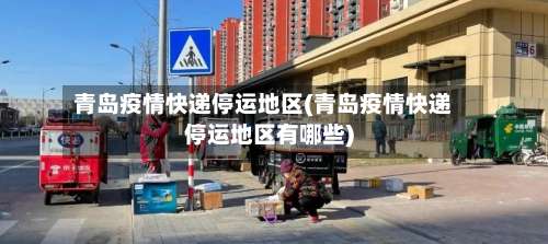 青岛疫情快递停运地区(青岛疫情快递停运地区有哪些)-第1张图片