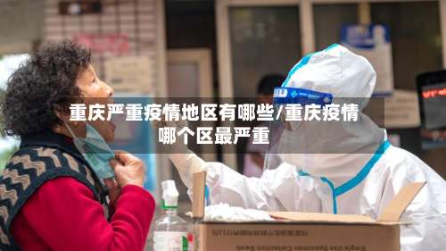 重庆严重疫情地区有哪些/重庆疫情哪个区最严重-第3张图片