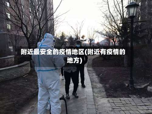 附近最安全的疫情地区(附近有疫情的地方)-第2张图片