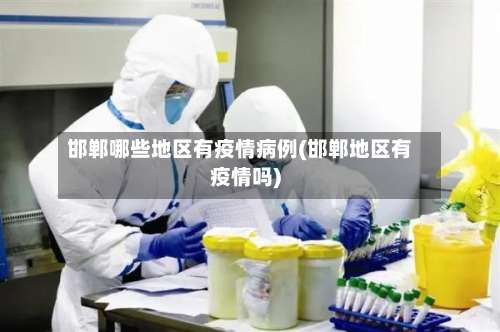 邯郸哪些地区有疫情病例(邯郸地区有疫情吗)-第2张图片