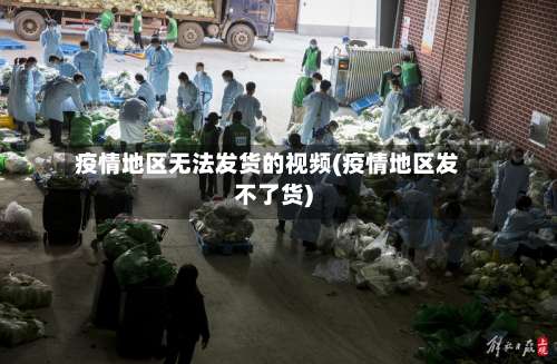 疫情地区无法发货的视频(疫情地区发不了货)-第3张图片