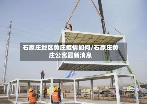 石家庄地区黄庄疫情如何/石家庄黄庄公寓最新消息-第2张图片