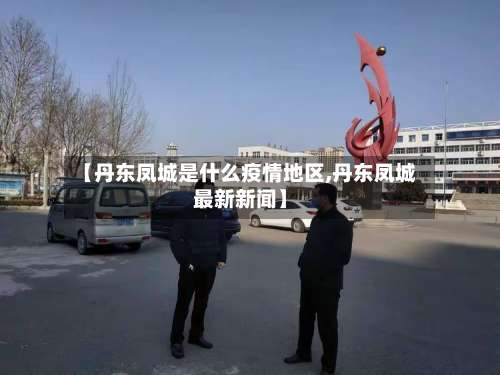 【丹东凤城是什么疫情地区,丹东凤城最新新闻】-第1张图片