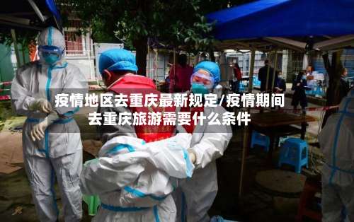 疫情地区去重庆最新规定/疫情期间去重庆旅游需要什么条件-第1张图片