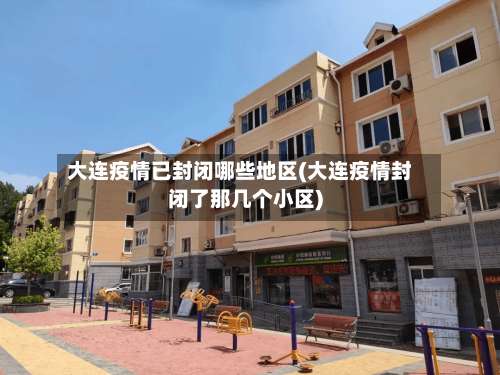 大连疫情已封闭哪些地区(大连疫情封闭了那几个小区)-第1张图片