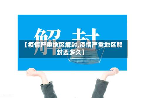 【疫情严重地区解封,疫情严重地区解封要多久】-第1张图片